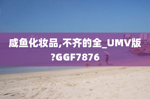 咸鱼化妆品,不齐的全_UMV版?GGF7876