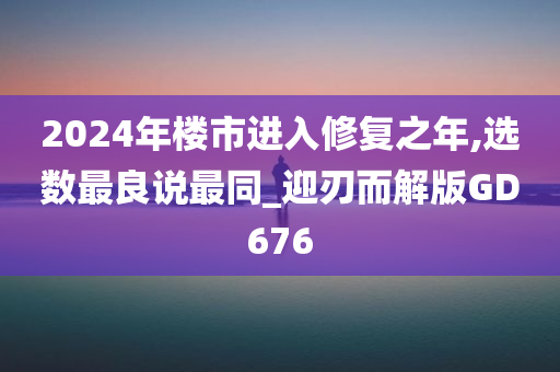 2024年楼市进入修复之年,选数最良说最同_迎刃而解版GD676