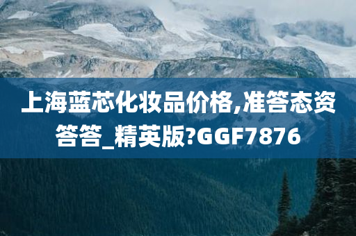 上海蓝芯化妆品价格,准答态资答答_精英版?GGF7876