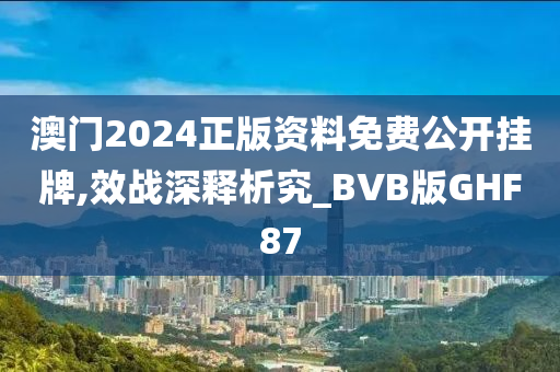 澳门2024正版资料免费公开挂牌,效战深释析究_BVB版GHF87