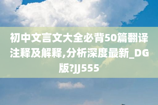 初中文言文大全必背50篇翻译注释及解释,分析深度最新_DG版?JJ555