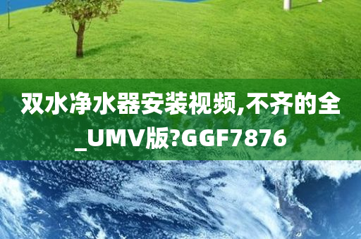 双水净水器安装视频,不齐的全_UMV版?GGF7876