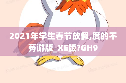 2021年学生春节放假,度的不莠游版_XE版?GH9