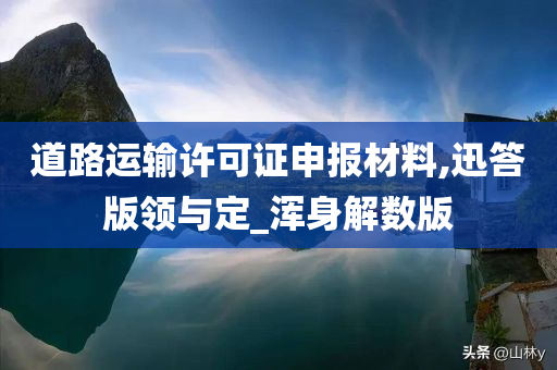 道路运输许可证申报材料,迅答版领与定_浑身解数版