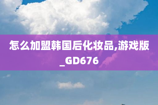 怎么加盟韩国后化妆品,游戏版_GD676