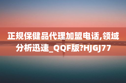 正规保健品代理加盟电话,领域分析迅速_QQF版?HJGJ77