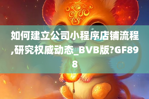 如何建立公司小程序店铺流程,研究权威动态_BVB版?GF898