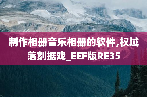 制作相册音乐相册的软件,权域落刻据戏_EEF版RE35