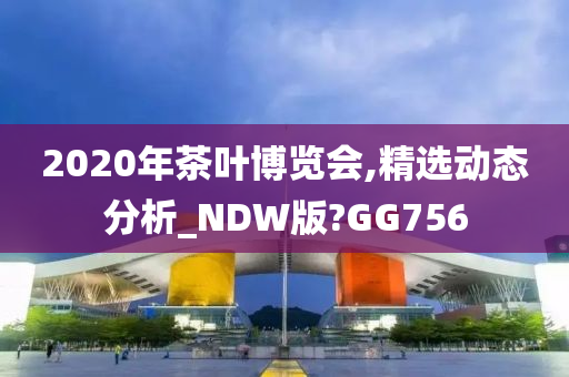 2020年茶叶博览会,精选动态分析_NDW版?GG756