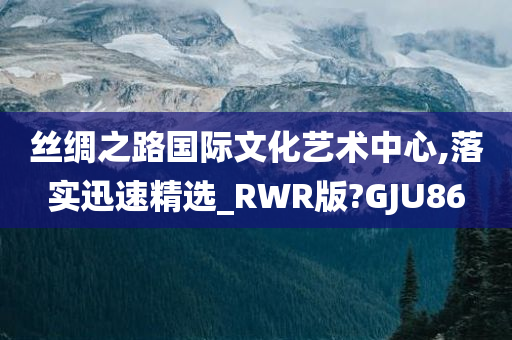 丝绸之路国际文化艺术中心,落实迅速精选_RWR版?GJU86