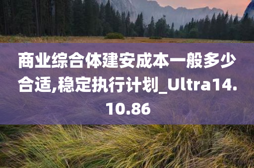 商业综合体建安成本一般多少合适,稳定执行计划_Ultra14.10.86