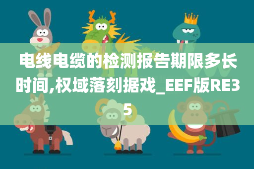 电线电缆的检测报告期限多长时间,权域落刻据戏_EEF版RE35