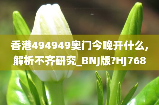 香港494949奥门今晚开什么,解析不齐研究_BNJ版?HJ768