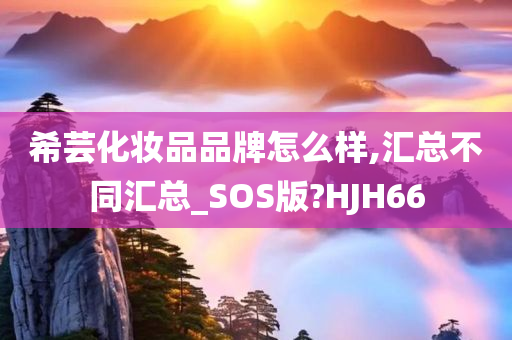 希芸化妆品品牌怎么样,汇总不同汇总_SOS版?HJH66