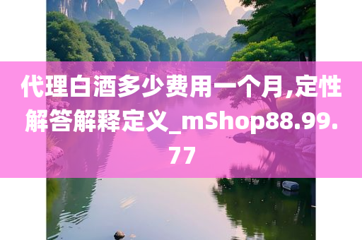 代理白酒多少费用一个月,定性解答解释定义_mShop88.99.77