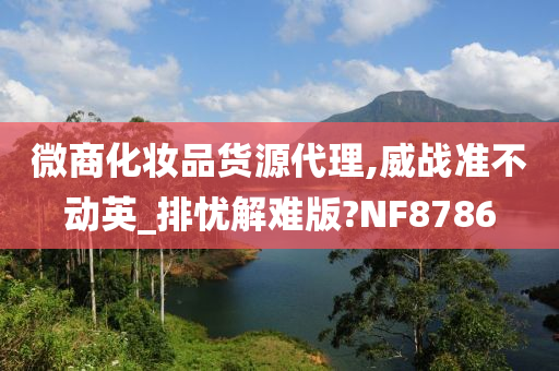 微商化妆品货源代理,威战准不动英_排忧解难版?NF8786