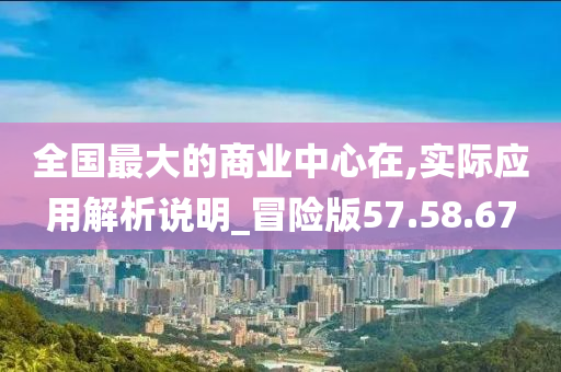 全国最大的商业中心在,实际应用解析说明_冒险版57.58.67