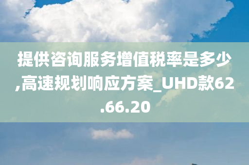 提供咨询服务增值税率是多少,高速规划响应方案_UHD款62.66.20