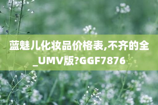 蓝魅儿化妆品价格表,不齐的全_UMV版?GGF7876