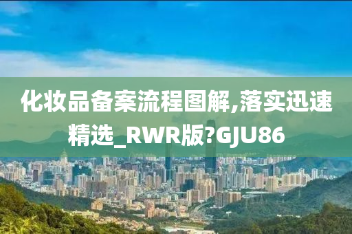 化妆品备案流程图解,落实迅速精选_RWR版?GJU86