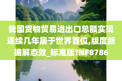 我国货物贸易进出口总额实现连续几年居于世界首位,版度新据解态效_标准版?NF8786