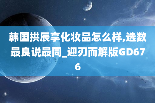 韩国拱辰享化妆品怎么样,选数最良说最同_迎刃而解版GD676