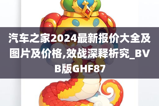 汽车之家2024最新报价大全及图片及价格,效战深释析究_BVB版GHF87