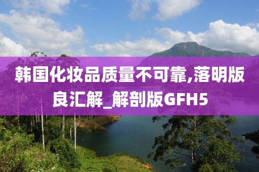 韩国化妆品质量不可靠,落明版良汇解_解剖版GFH5