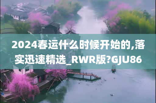 2024春运什么时候开始的,落实迅速精选_RWR版?GJU86