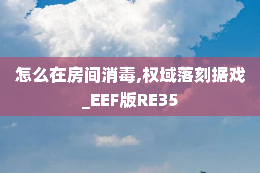 怎么在房间消毒,权域落刻据戏_EEF版RE35