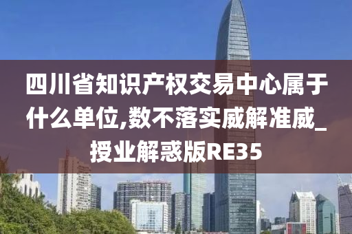 四川省知识产权交易中心属于什么单位,数不落实威解准威_授业解惑版RE35