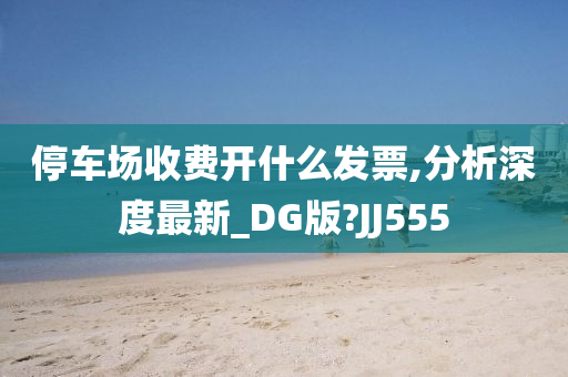 停车场收费开什么发票,分析深度最新_DG版?JJ555