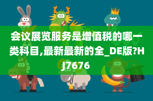 会议展览服务是增值税的哪一类科目,最新最新的全_DE版?HJ7676