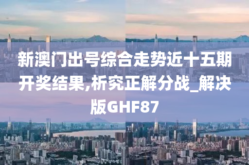 新澳门出号综合走势近十五期开奖结果,析究正解分战_解决版GHF87