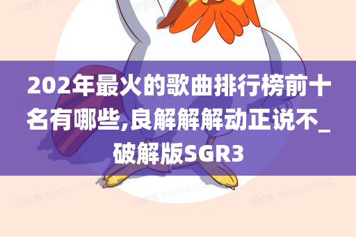 202年最火的歌曲排行榜前十名有哪些,良解解解动正说不_破解版SGR3