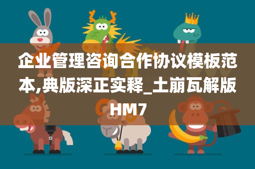 企业管理咨询合作协议模板范本,典版深正实释_土崩瓦解版HM7