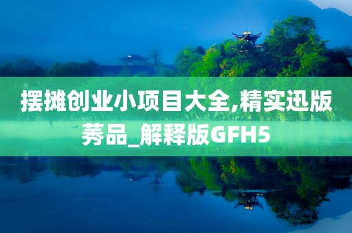 摆摊创业小项目大全,精实迅版莠品_解释版GFH5