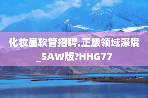 化妆品软管招聘,正版领域深度_SAW版?HHG77