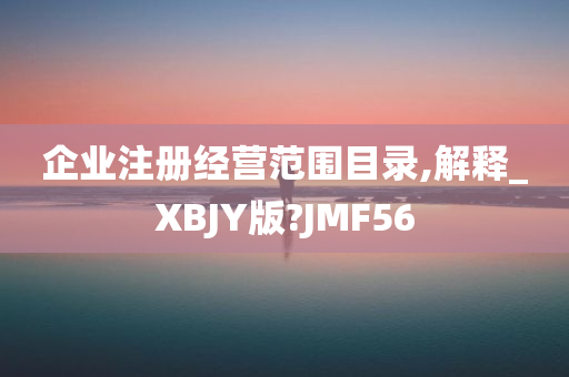 企业注册经营范围目录,解释_XBJY版?JMF56