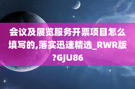 会议及展览服务开票项目怎么填写的,落实迅速精选_RWR版?GJU86