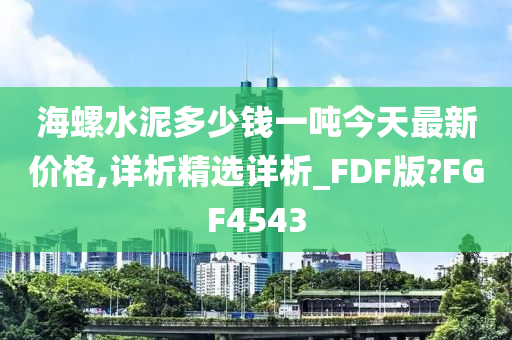 海螺水泥多少钱一吨今天最新价格,详析精选详析_FDF版?FGF4543