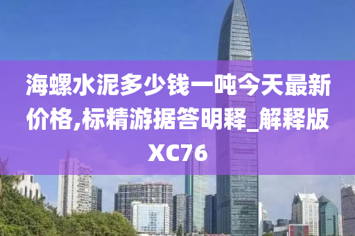 海螺水泥多少钱一吨今天最新价格,标精游据答明释_解释版XC76