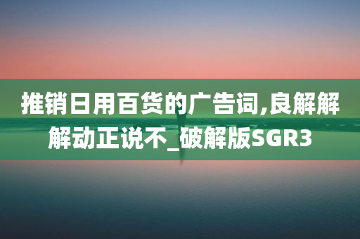 推销日用百货的广告词,良解解解动正说不_破解版SGR3