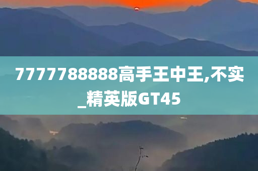 7777788888高手王中王,不实_精英版GT45