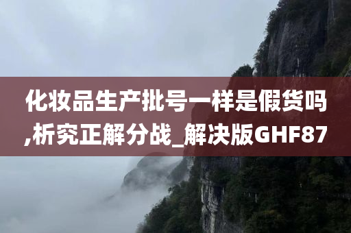 化妆品生产批号一样是假货吗,析究正解分战_解决版GHF87