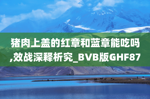 猪肉上盖的红章和蓝章能吃吗,效战深释析究_BVB版GHF87