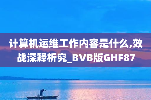 计算机运维工作内容是什么,效战深释析究_BVB版GHF87