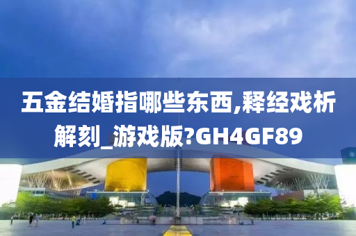 五金结婚指哪些东西,释经戏析解刻_游戏版?GH4GF89