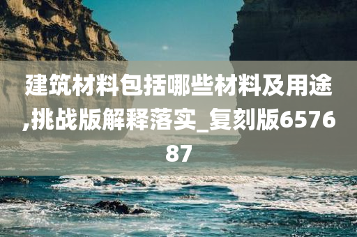 建筑材料包括哪些材料及用途,挑战版解释落实_复刻版657687