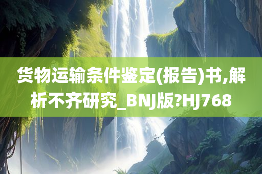 货物运输条件鉴定(报告)书,解析不齐研究_BNJ版?HJ768